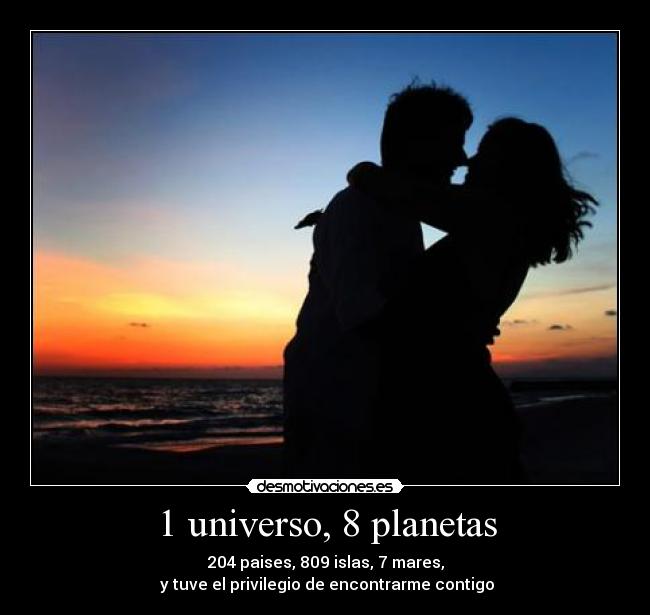 1 universo, 8 planetas - 204 paises, 809 islas, 7 mares,
y tuve el privilegio de encontrarme contigo