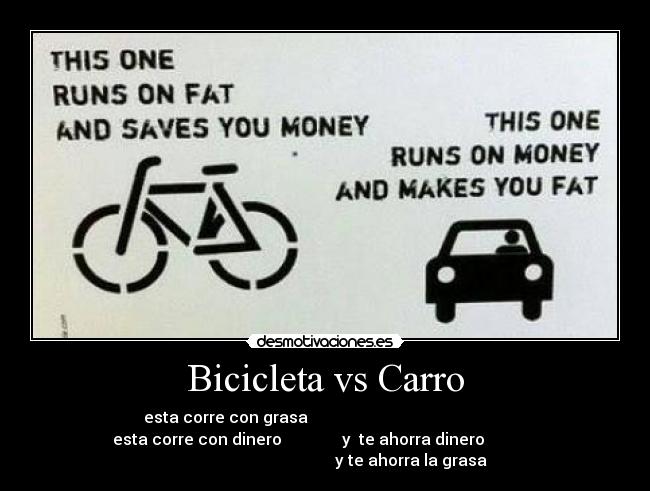 Bicicleta vs Carro - esta corre con grasa
esta corre con dinero y te ahorra dinero
y te ahorra la grasa