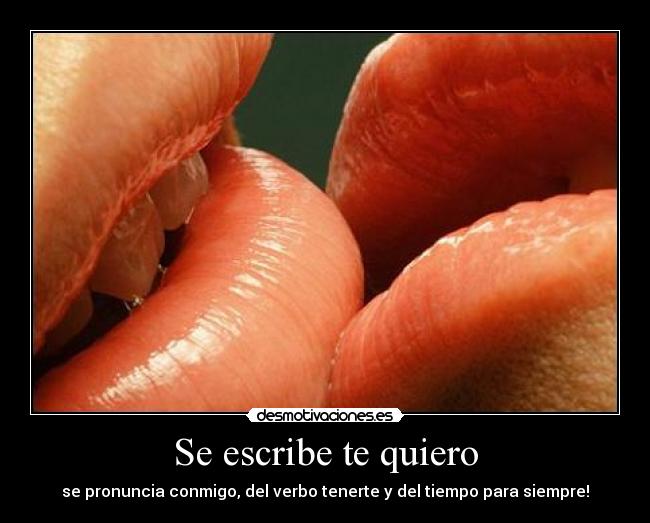 Se escribe te quiero - se pronuncia conmigo, del verbo tenerte y del tiempo para siempre!