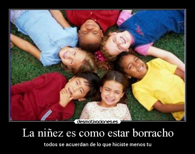 La niñez es como estar borracho - todos se acuerdan de lo que hiciste menos tu