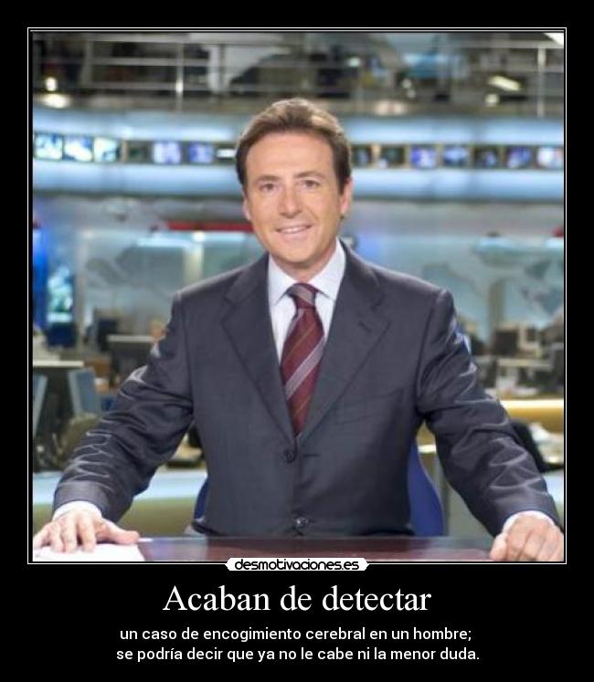 Acaban de detectar - un caso de encogimiento cerebral en un hombre; 
se podría decir que ya no le cabe ni la menor duda.