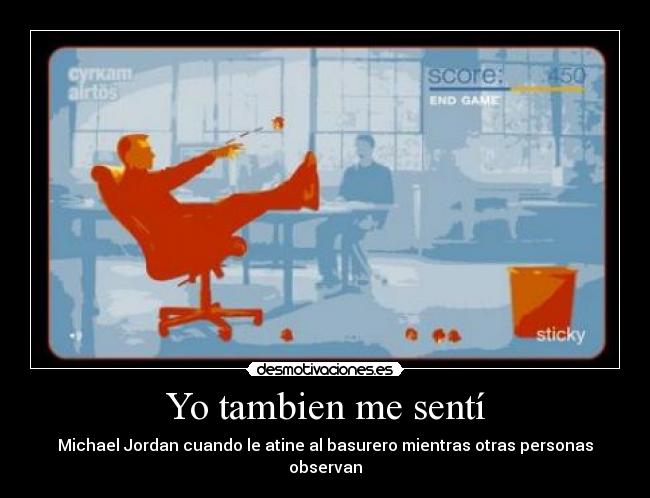 Yo tambien me sentí - Michael Jordan cuando le atine al basurero mientras otras personas observan