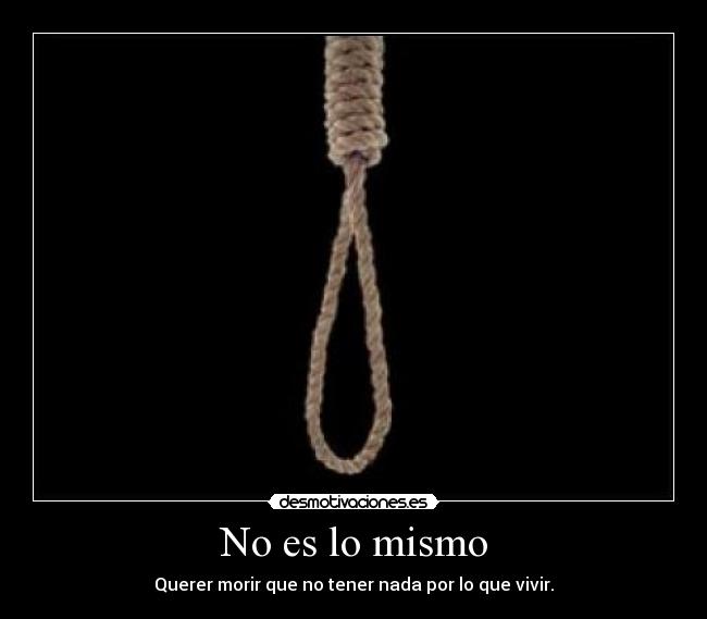 No es lo mismo - Querer morir que no tener nada por lo que vivir.