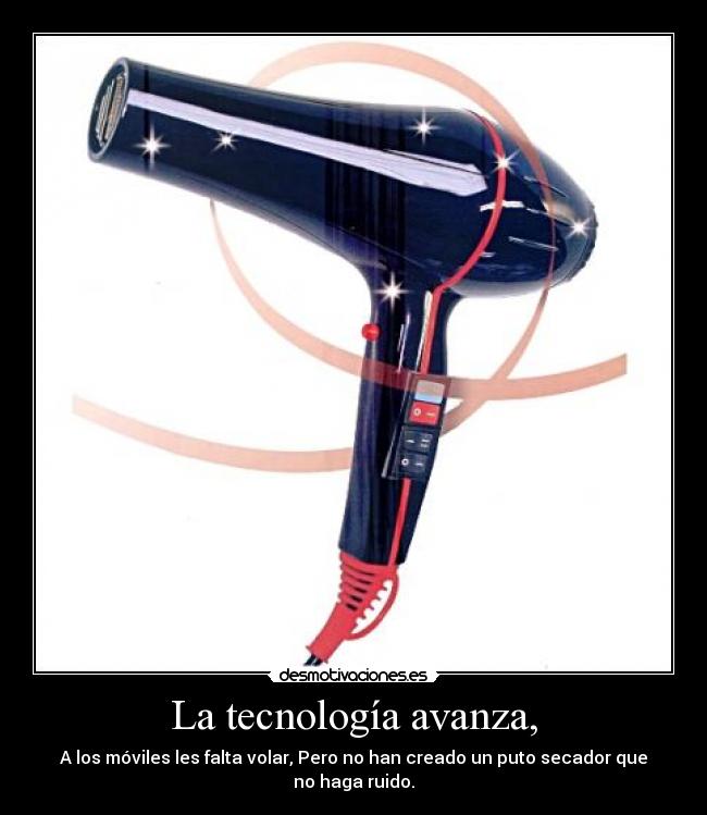 La tecnología avanza, - A los móviles les falta volar, Pero no han creado un puto secador que no haga ruido.
