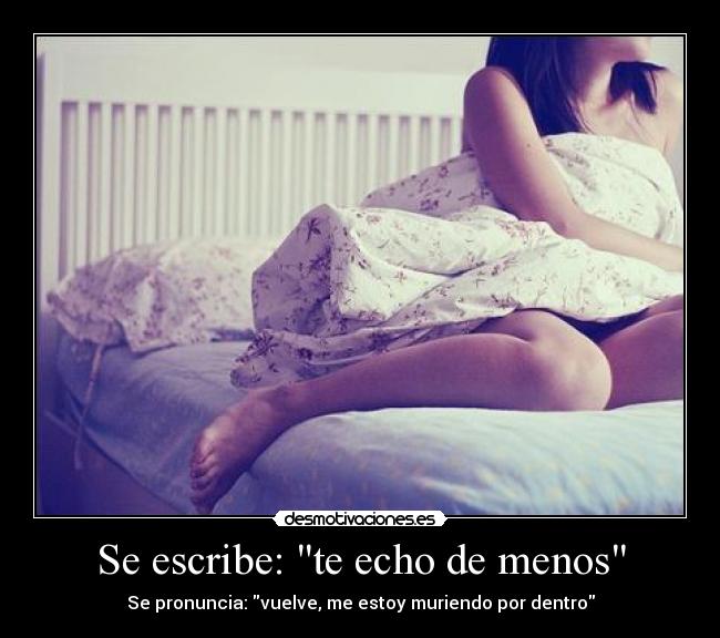 Se escribe: te echo de menos - Se pronuncia: vuelve, me estoy muriendo por dentro
