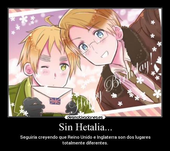Sin Hetalia... - Seguiría creyendo que Reino Unido e Inglaterra son dos lugares totalmente diferentes.