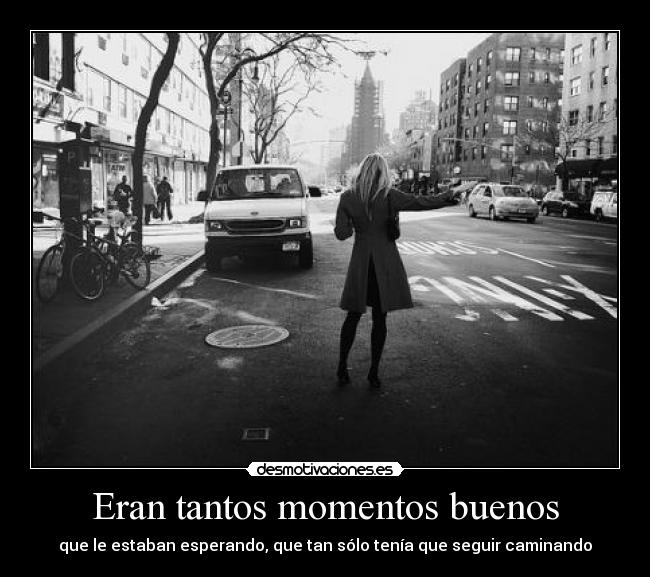 Eran tantos momentos buenos - que le estaban esperando, que tan sólo tenía que seguir caminando