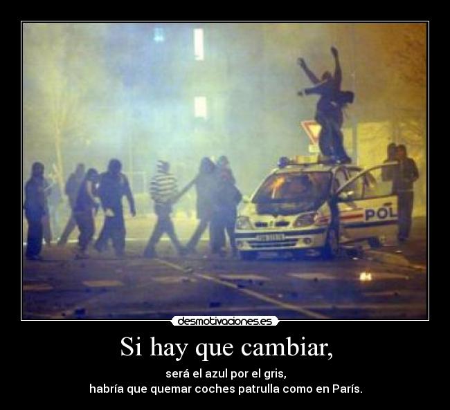 Si hay que cambiar, - será el azul por el gris,
habría que quemar coches patrulla como en París.