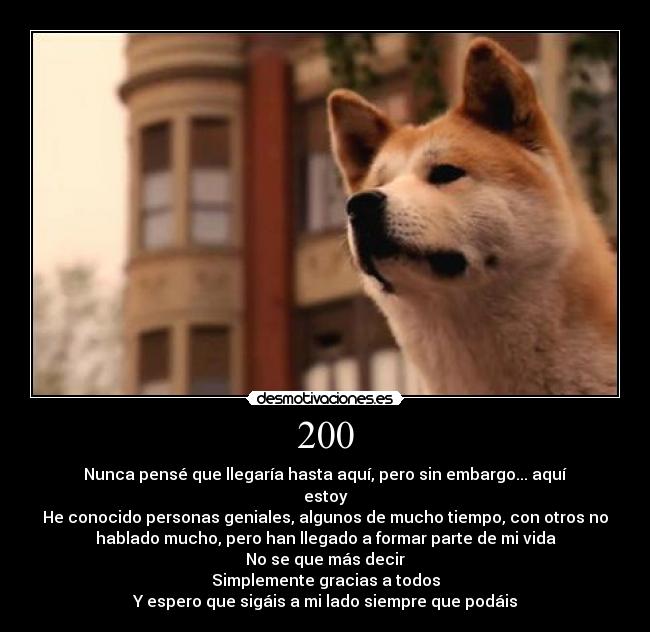 200 - Nunca pensé que llegaría hasta aquí, pero sin embargo... aquí
estoy
He conocido personas geniales, algunos de mucho tiempo, con otros no
hablado mucho, pero han llegado a formar parte de mi vida
No se que más decir
Simplemente gracias a todos
Y espero que sigáis a mi lado siempre que podáis