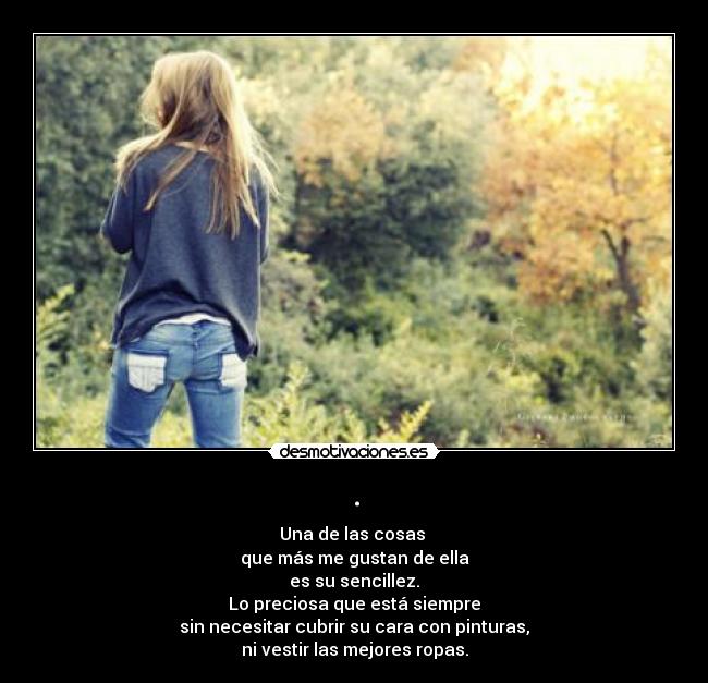 . - Una de las cosas 
que más me gustan de ella
es su sencillez.
Lo preciosa que está siempre
sin necesitar cubrir su cara con pinturas,
ni vestir las mejores ropas.