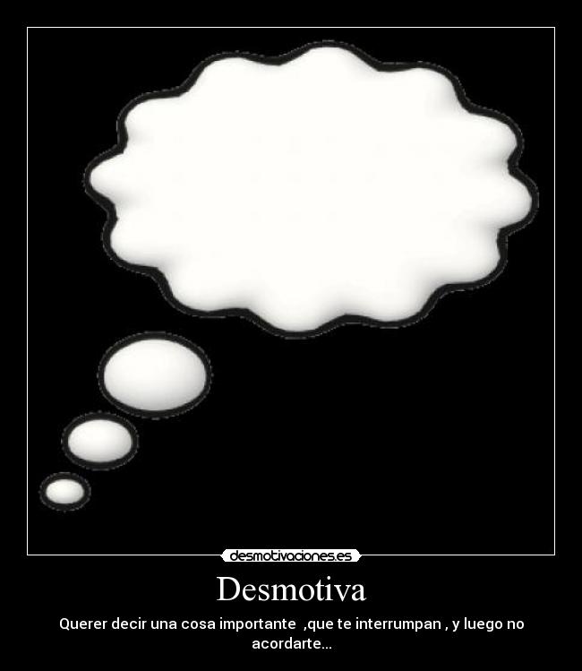 Desmotiva - Querer decir una cosa importante ,que te interrumpan , y luego no acordarte...