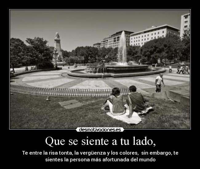Que se siente a tu lado, - Te entre la risa tonta, la vergüenza y los colores, sin embargo, te
sientes la persona más afortunada del mundo