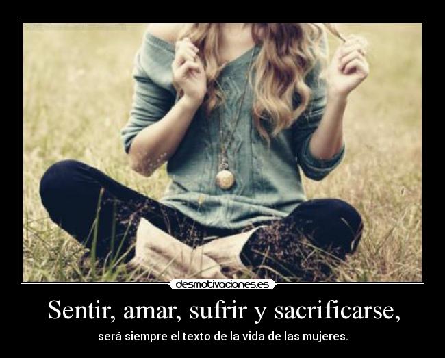 Sentir, amar, sufrir y sacrificarse, - será siempre el texto de la vida de las mujeres.