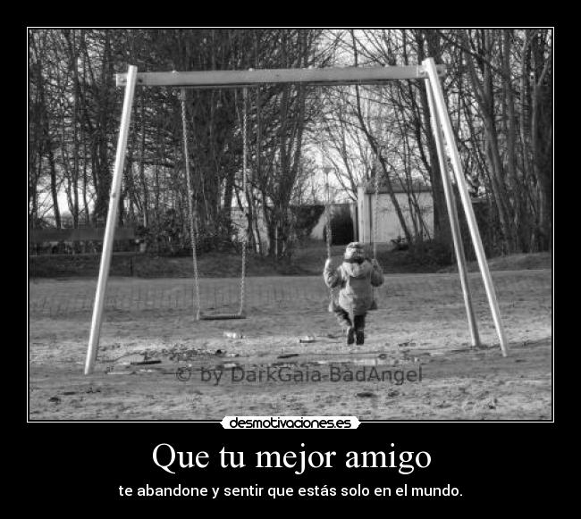 Que tu mejor amigo - te abandone y sentir que estás solo en el mundo.