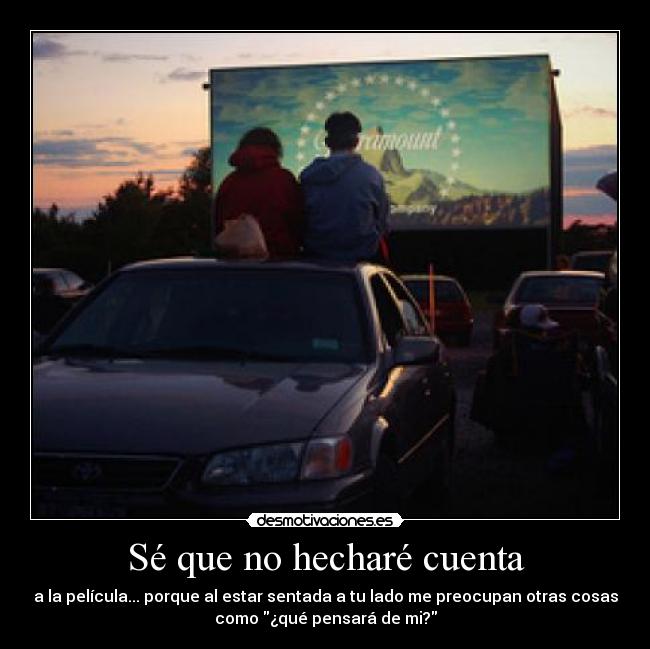 Sé que no hecharé cuenta - a la película... porque al estar sentada a tu lado me preocupan otras cosas
como ¿qué pensará de mi?