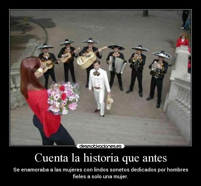 Cuenta la historia que antes - Se enamoraba a las mujeres con lindos sonetos dedicados por hombres
fieles a solo una mujer.