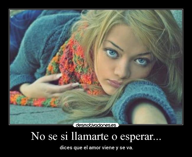 No se si llamarte o esperar... - dices que el amor viene y se va.