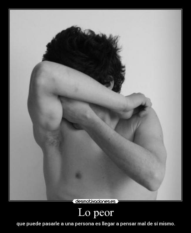Lo peor - que puede pasarle a una persona es llegar a pensar mal de sí mismo.