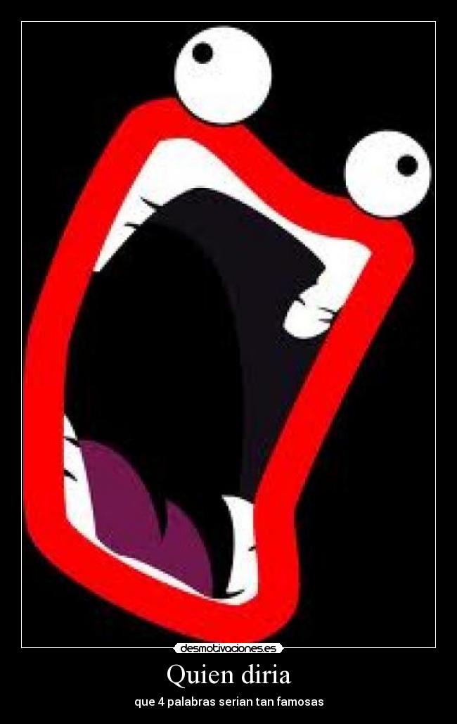 Quien diria - que 4 palabras serian tan famosas