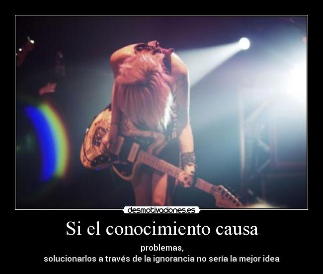 Si el conocimiento causa - problemas,
solucionarlos a través de la ignorancia no sería la mejor idea