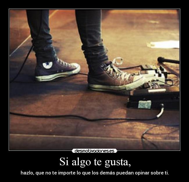 Si algo te gusta, - hazlo, que no te importe lo que los demás puedan opinar sobre ti.