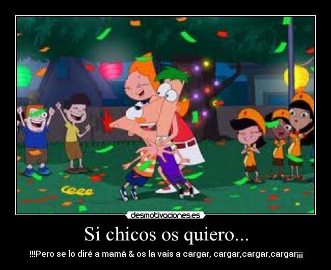 Si chicos os quiero... - !!!Pero se lo diré a mamá & os la vais a cargar, cargar,cargar,cargar¡¡¡