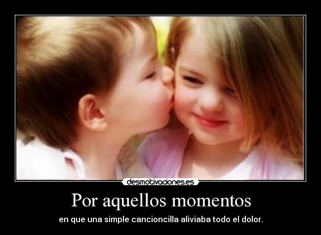 Por aquellos momentos - en que una simple cancioncilla aliviaba todo el dolor.