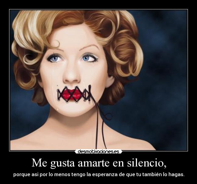 Me gusta amarte en silencio, - porque asi por lo menos tengo la esperanza de que tu también lo hagas.