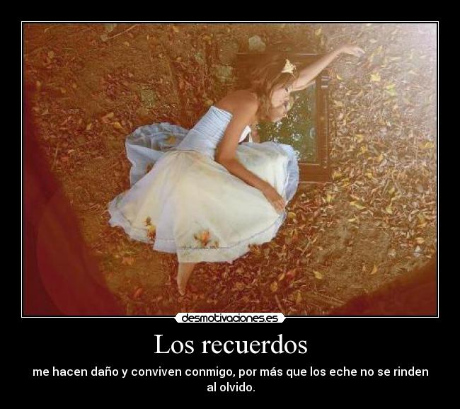 Los recuerdos - me hacen daño y conviven conmigo, por más que los eche no se rinden al olvido.