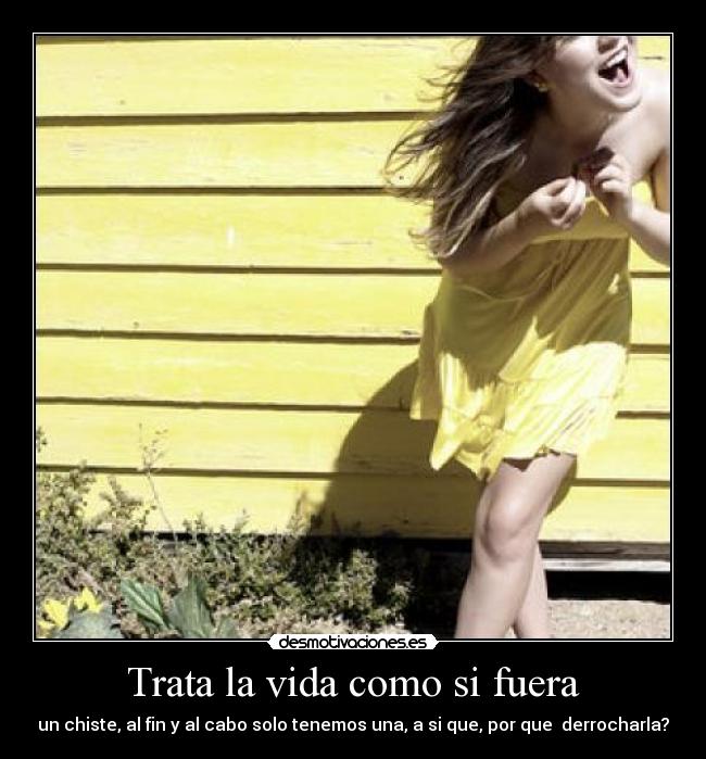 Trata la vida como si fuera - un chiste, al fin y al cabo solo tenemos una, a si que, por que derrocharla?