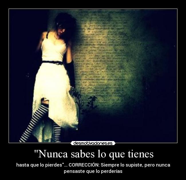 Nunca sabes lo que tienes - hasta que lo pierdes... CORRECCIÓN: Siempre lo supiste, pero nunca
pensaste que lo perderías♥