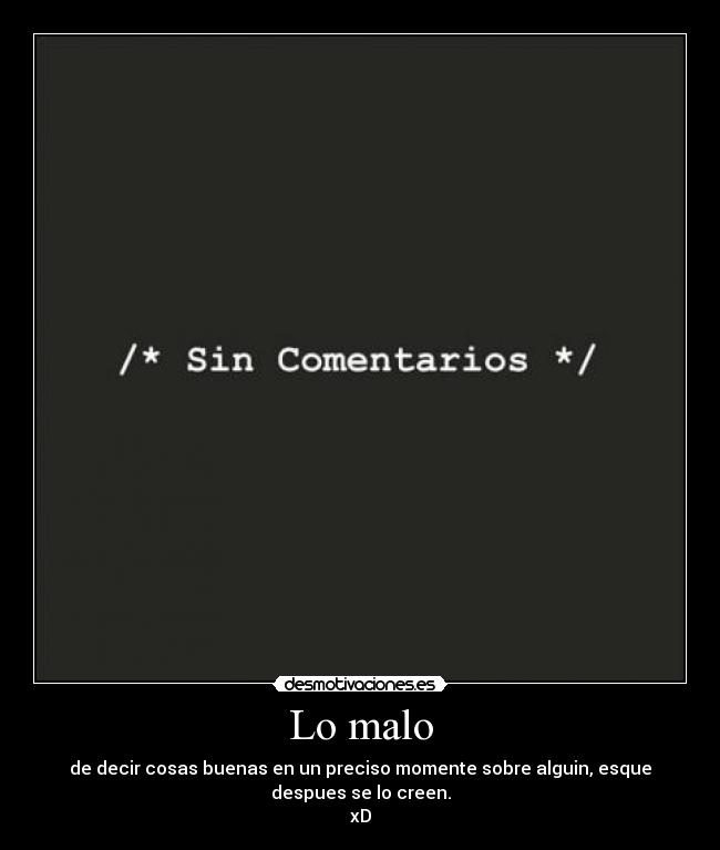 Lo malo - de decir cosas buenas en un preciso momente sobre alguin, esque
despues se lo creen.
xD