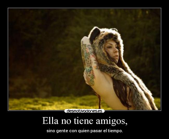 Ella no tiene amigos, - sino gente con quien pasar el tiempo.