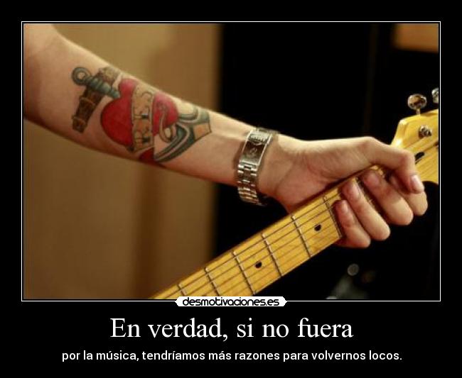 En verdad, si no fuera - por la música, tendríamos más razones para volvernos locos.