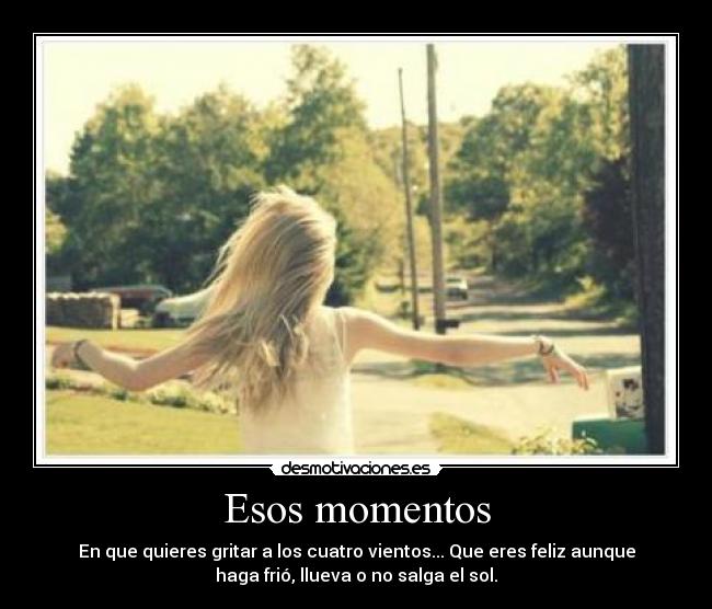 Esos momentos - En que quieres gritar a los cuatro vientos... Que eres feliz aunque
haga frió, llueva o no salga el sol.