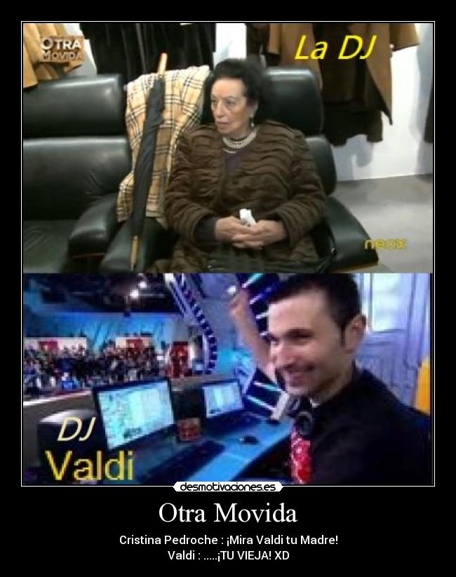 Otra Movida - Cristina Pedroche : ¡Mira Valdi tu Madre!
Valdi : .....¡TU VIEJA! XD
