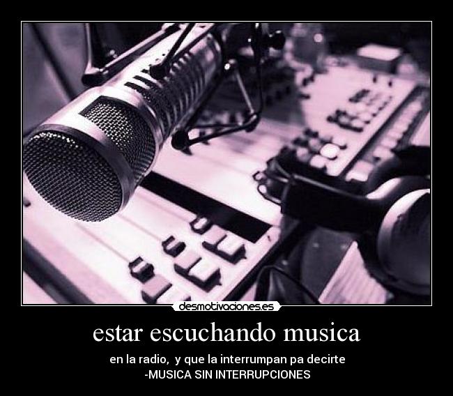estar escuchando musica - en la radio,  y que la interrumpan pa decirte
-MUSICA SIN INTERRUPCIONES