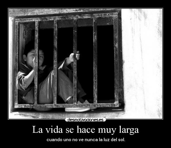 La vida se hace muy larga - cuando uno no ve nunca la luz del sol.