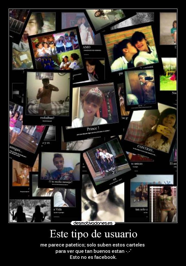 Este tipo de usuario - me parece patetico; solo suben estos carteles
para ver que tan buenos estan -.-
Esto no es facebook.