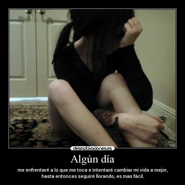 Algún día - me enfrentaré a lo que me toca e intentaré cambiar mi vida a mejor,
hasta entonces seguiré llorando, es mas fácil.
