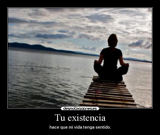 Tu existencia - hace que mi vida tenga sentido.