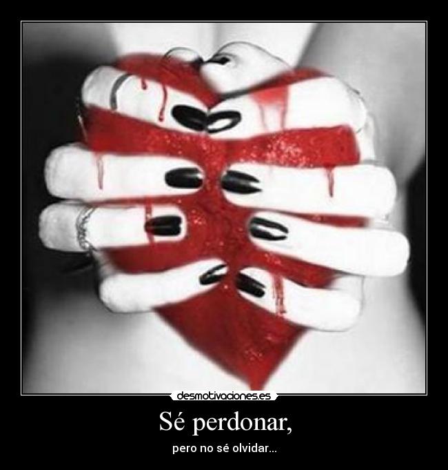 Sé perdonar, - pero no sé olvidar...