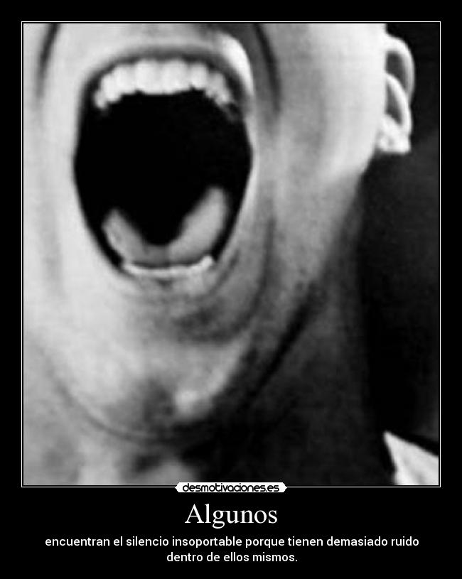 Algunos - encuentran el silencio insoportable porque tienen demasiado ruido
dentro de ellos mismos.