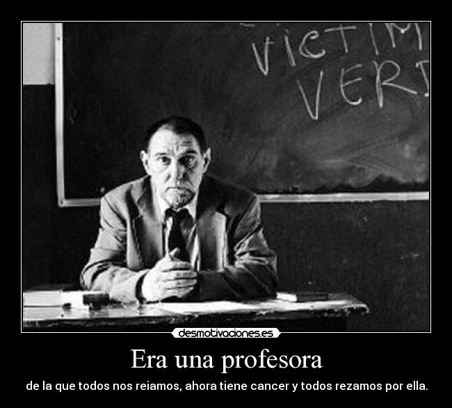 Era una profesora - de la que todos nos reiamos, ahora tiene cancer y todos rezamos por ella.