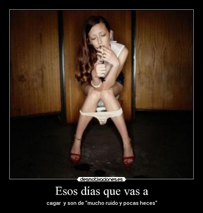 Esos días que vas a - cagar  y son de mucho ruido y pocas heces