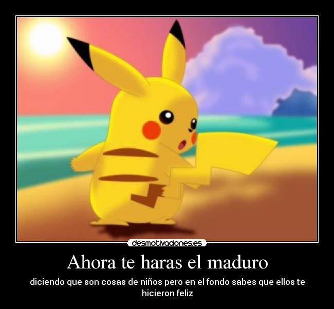 Ahora te haras el maduro - diciendo que son cosas de niños pero en el fondo sabes que ellos te hicieron feliz