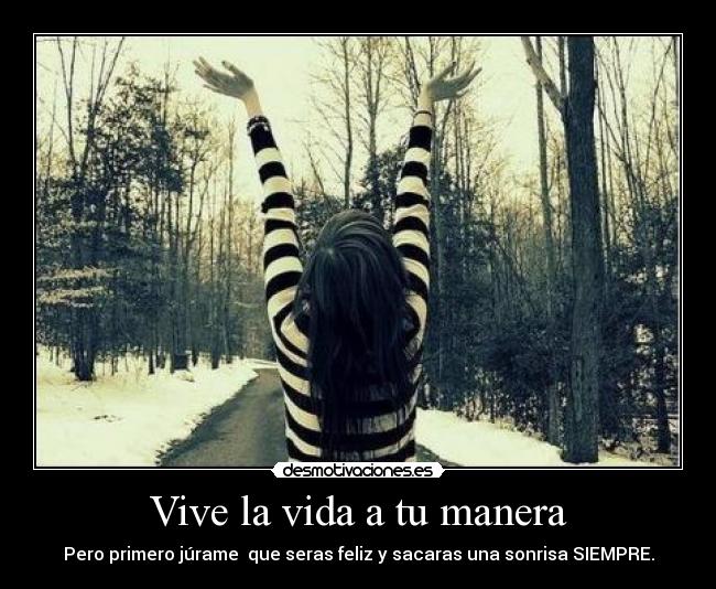 Vive la vida a tu manera - Pero primero júrame  que seras feliz y sacaras una sonrisa SIEMPRE.