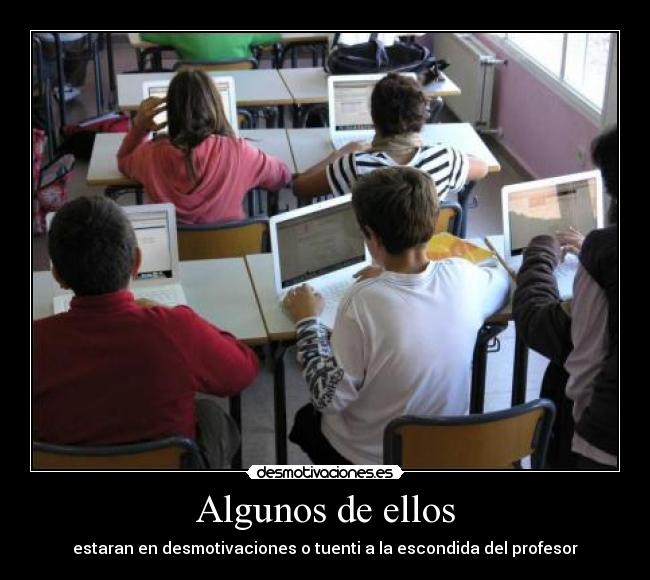 Algunos de ellos - estaran en desmotivaciones o tuenti a la escondida del profesor