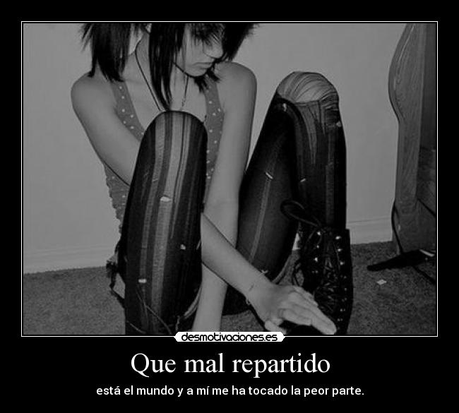 Que mal repartido - está el mundo y a mí me ha tocado la peor parte.