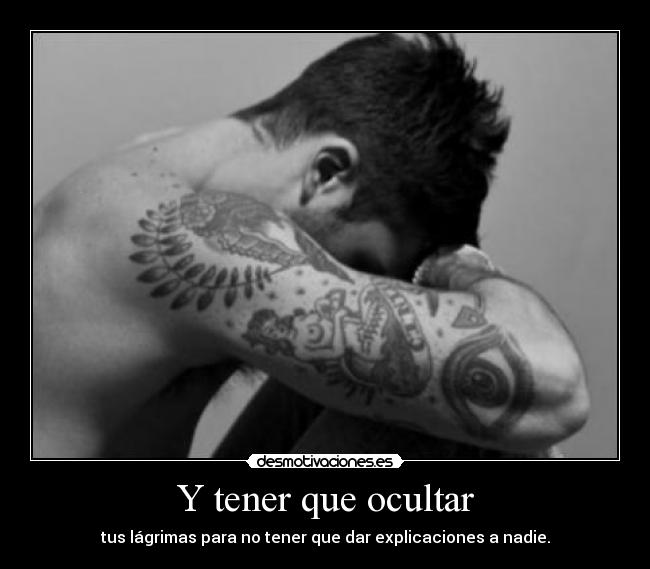 Y tener que ocultar - tus lágrimas para no tener que dar explicaciones a nadie.